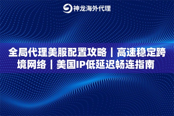 全局代理美服配置攻略｜美国IP低延迟畅连指南 