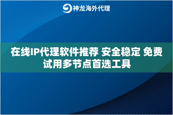 IP代理软件在线推荐 安全稳定 免费试用多节点首选工具