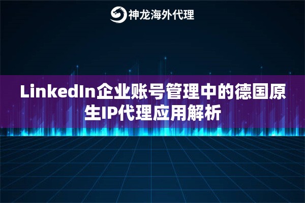 LinkedIn企业账号管理中的德国原生IP代理应用解析