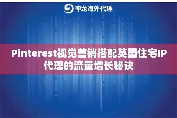 Pinterest视觉营销搭配英国住宅IP代理的流量增长秘诀