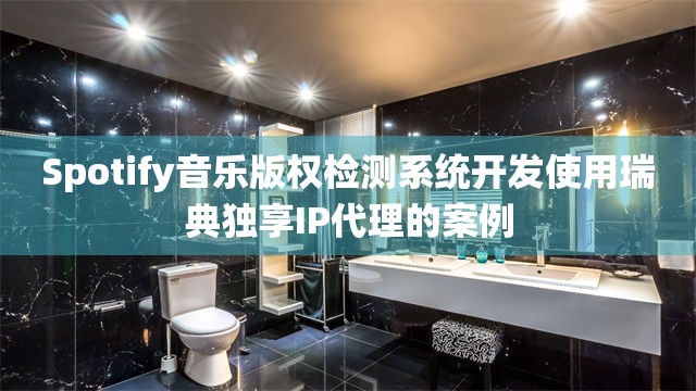 Spotify音乐版权检测系统开发使用瑞典独享IP代理的案例