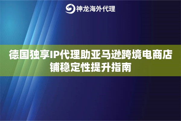 德国独享IP代理助亚马逊跨境电商店铺稳定性提升指南