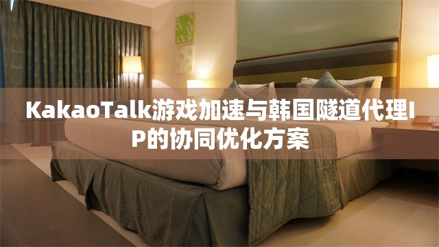 KakaoTalk游戏加速与韩国隧道代理IP的协同优化方案