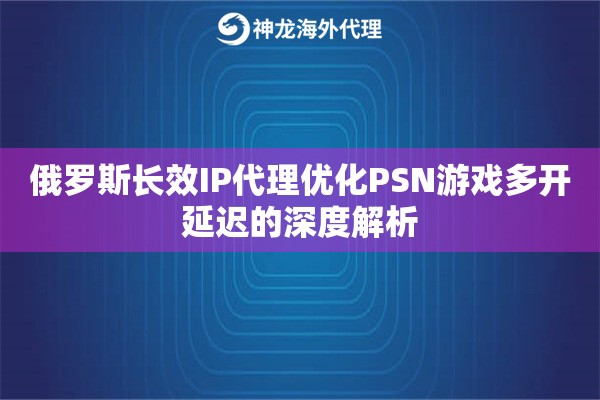 俄罗斯长效IP代理优化PSN游戏多开延迟的深度解析