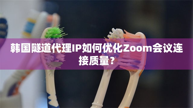韩国隧道代理IP如何优化Zoom会议连接质量？