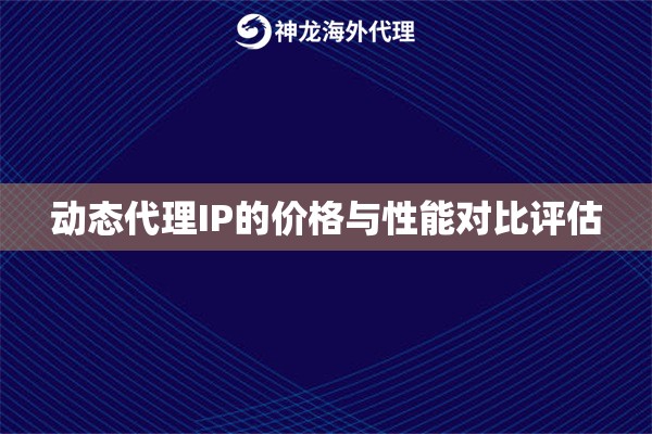 动态代理IP的价格与性能对比评估