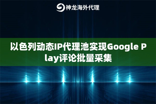 以色列动态IP代理池实现Google Play评论批量采集