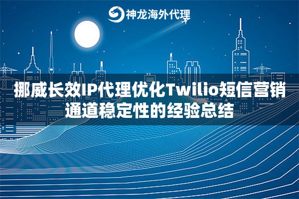 挪威长效IP代理优化Twilio短信营销通道稳定性的经验总结