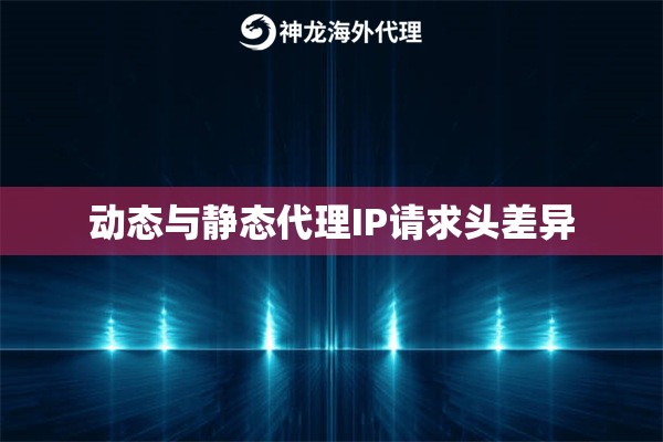 动态与静态代理IP请求头差异