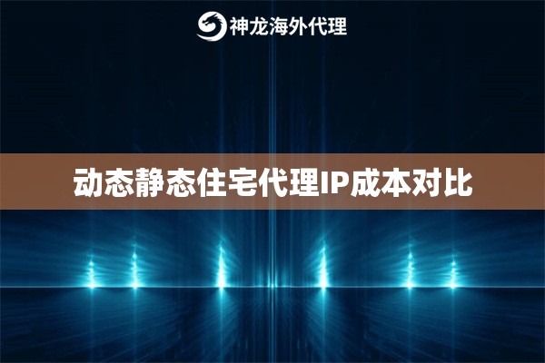 动态静态住宅代理IP成本对比