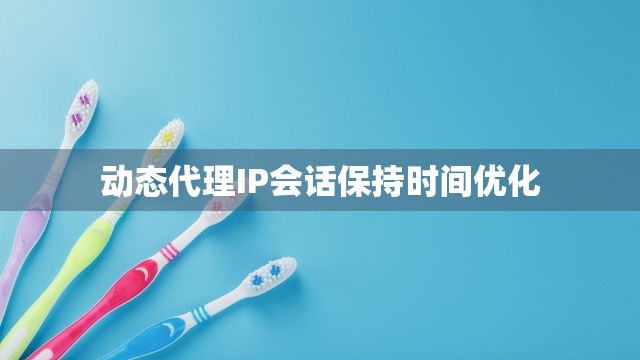 动态代理IP会话保持时间优化