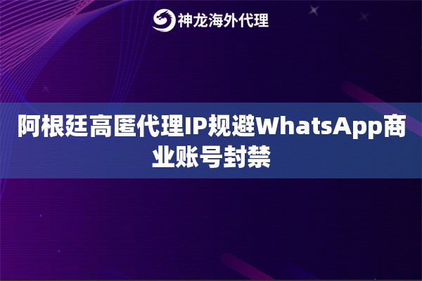 阿根廷高匿代理IP规避WhatsApp商业账号封禁