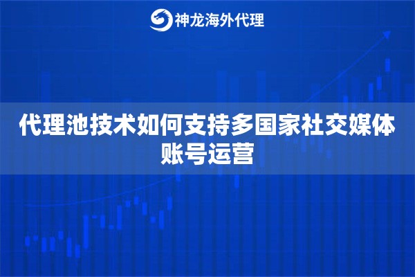 代理池技术如何支持多国家社交媒体账号运营