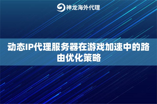 动态IP代理服务器在游戏加速中的路由优化策略