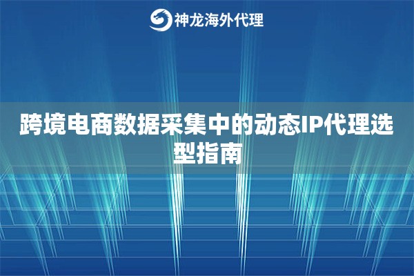 跨境电商数据采集中的动态IP代理选型指南