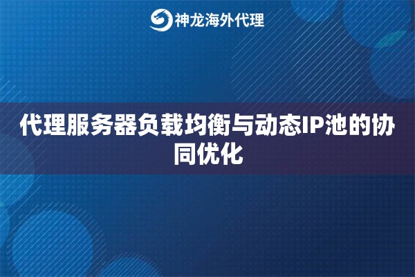 代理服务器负载均衡与动态IP池的协同优化
