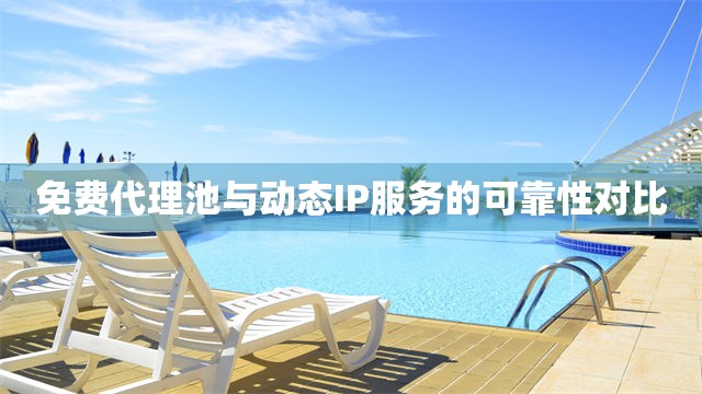 免费代理池与动态IP服务的可靠性对比