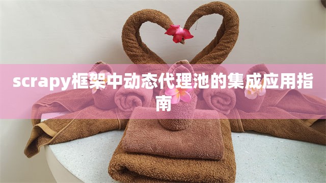 scrapy框架中动态代理池的集成应用指南