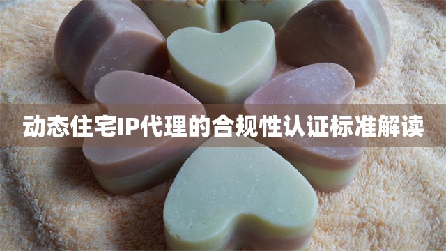 动态住宅IP代理的合规性认证标准解读