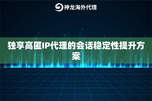 独享高匿IP代理的会话稳定性提升方案