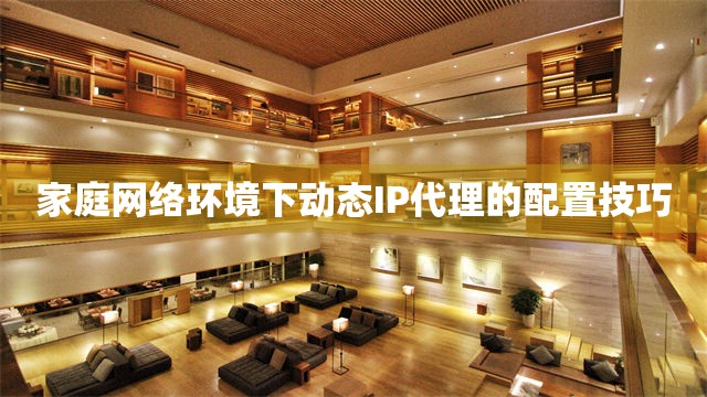 家庭网络环境下动态IP代理的配置技巧