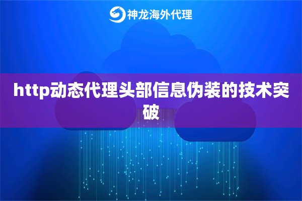 http动态代理头部信息伪装的技术突破