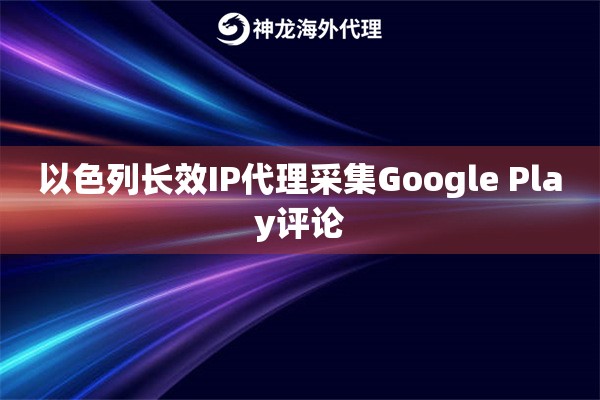 以色列长效IP代理采集Google Play评论