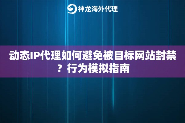 动态IP代理如何避免被目标网站封禁？行为模拟指南