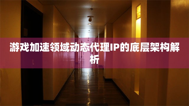 游戏加速领域动态代理IP的底层架构解析