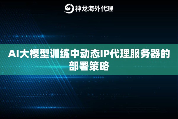 AI大模型训练中动态IP代理服务器的部署策略