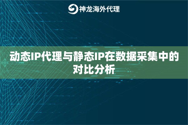动态IP代理与静态IP在数据采集中的对比分析