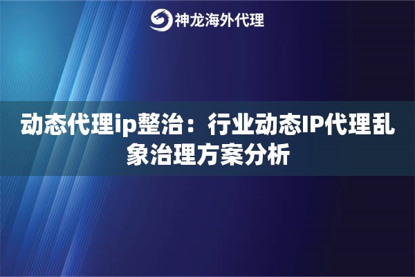 动态代理ip整治：行业动态IP代理乱象治理方案分析