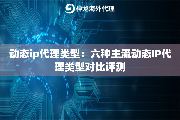 动态ip代理类型：六种主流动态IP代理类型对比评测