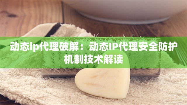 动态ip代理破解：动态IP代理安全防护机制技术解读