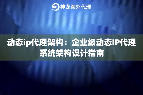动态ip代理架构：企业级动态IP代理系统架构设计指南