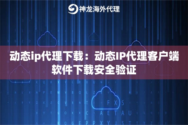 动态ip代理下载：动态IP代理客户端软件下载安全验证