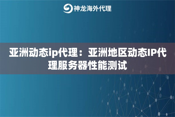 亚洲动态ip代理：亚洲地区动态IP代理服务器性能测试