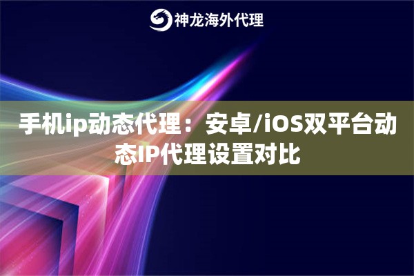 手机ip动态代理：安卓/iOS双平台动态IP代理设置对比