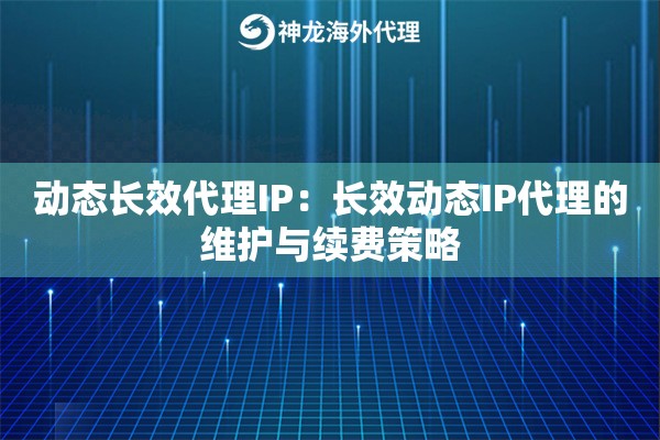 动态长效代理IP：长效动态IP代理的维护与续费策略