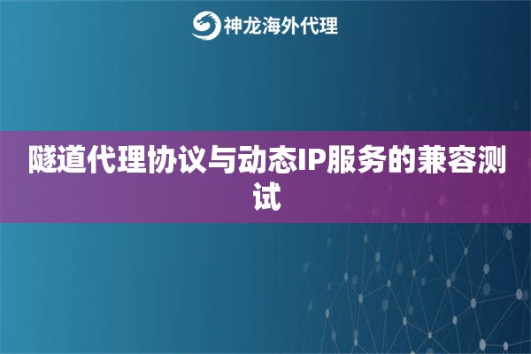 隧道代理协议与动态IP服务的兼容测试