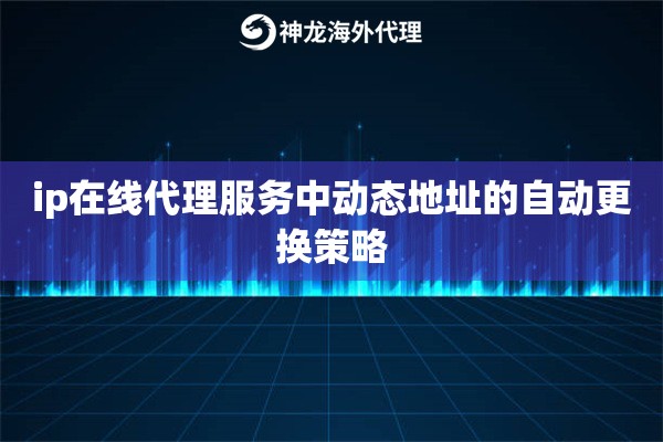 ip在线代理服务中动态地址的自动更换策略