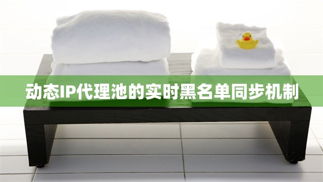 动态IP代理池的实时黑名单同步机制