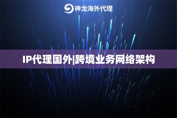 IP代理国外|跨境业务网络架构
