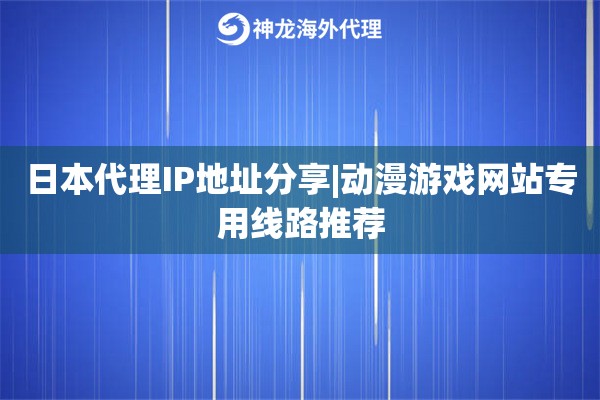 日本代理IP地址分享|动漫游戏网站专用线路推荐