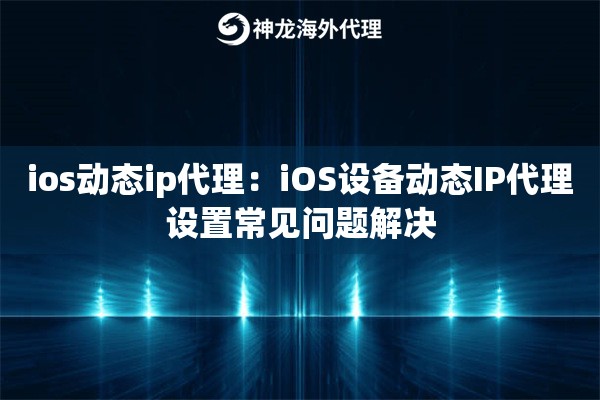 ios动态ip代理：iOS设备动态IP代理设置常见问题解决