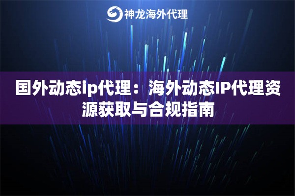 国外动态ip代理：海外动态IP代理资源获取与合规指南