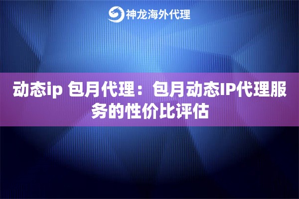 动态ip 包月代理：包月动态IP代理服务的性价比评估