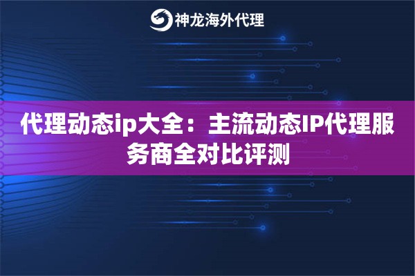 代理动态ip大全：主流动态IP代理服务商全对比评测