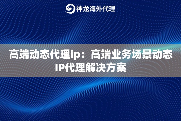 高端动态代理ip：高端业务场景动态IP代理解决方案
