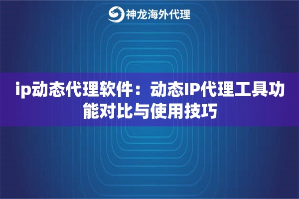ip动态代理软件：动态IP代理工具功能对比与使用技巧